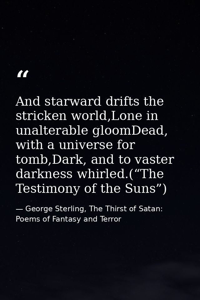 And starward drifts the stricken world,Lone in unalterable gloomDead, with a universe for tomb,Dark, and to vaster darkn — George Sterling, The Thirst of Satan: Poems of Fantasy and Terror