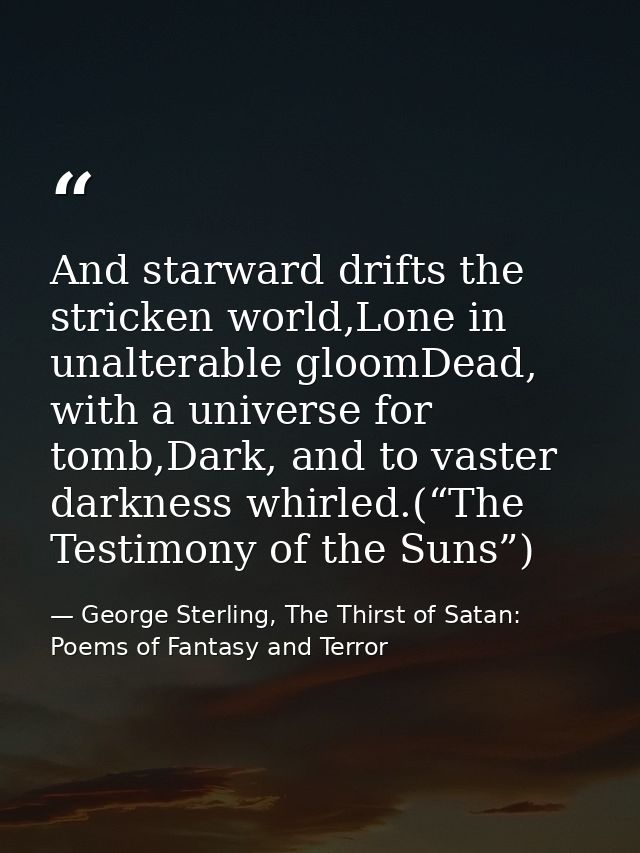 And starward drifts the stricken world,Lone in unalterable gloomDead, with a universe for tomb,Dark, and to vaster darkn — George Sterling, The Thirst of Satan: Poems of Fantasy and Terror