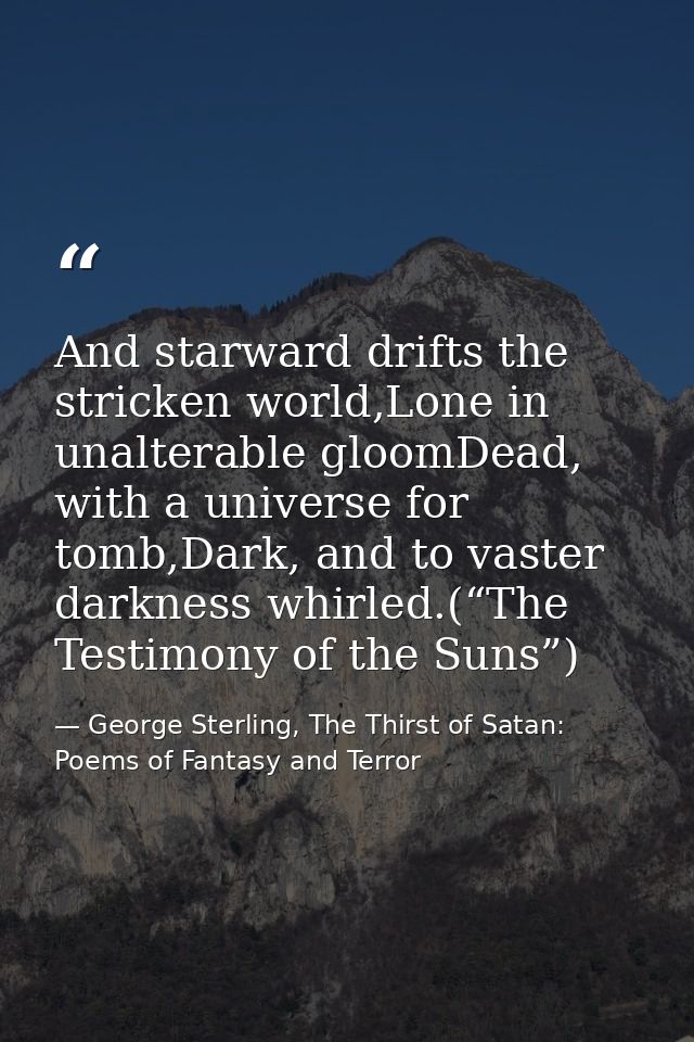 And starward drifts the stricken world,Lone in unalterable gloomDead, with a universe for tomb,Dark, and to vaster darkn — George Sterling, The Thirst of Satan: Poems of Fantasy and Terror