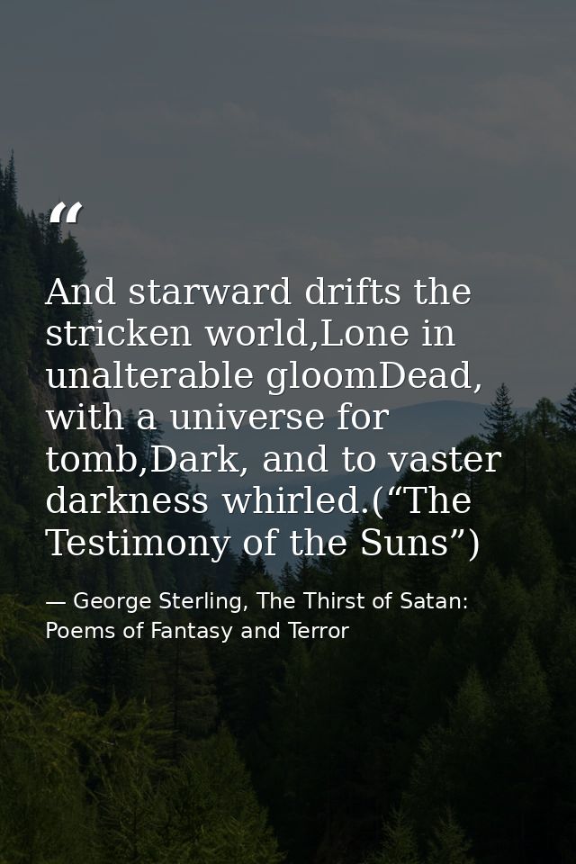 And starward drifts the stricken world,Lone in unalterable gloomDead, with a universe for tomb,Dark, and to vaster darkn — George Sterling, The Thirst of Satan: Poems of Fantasy and Terror