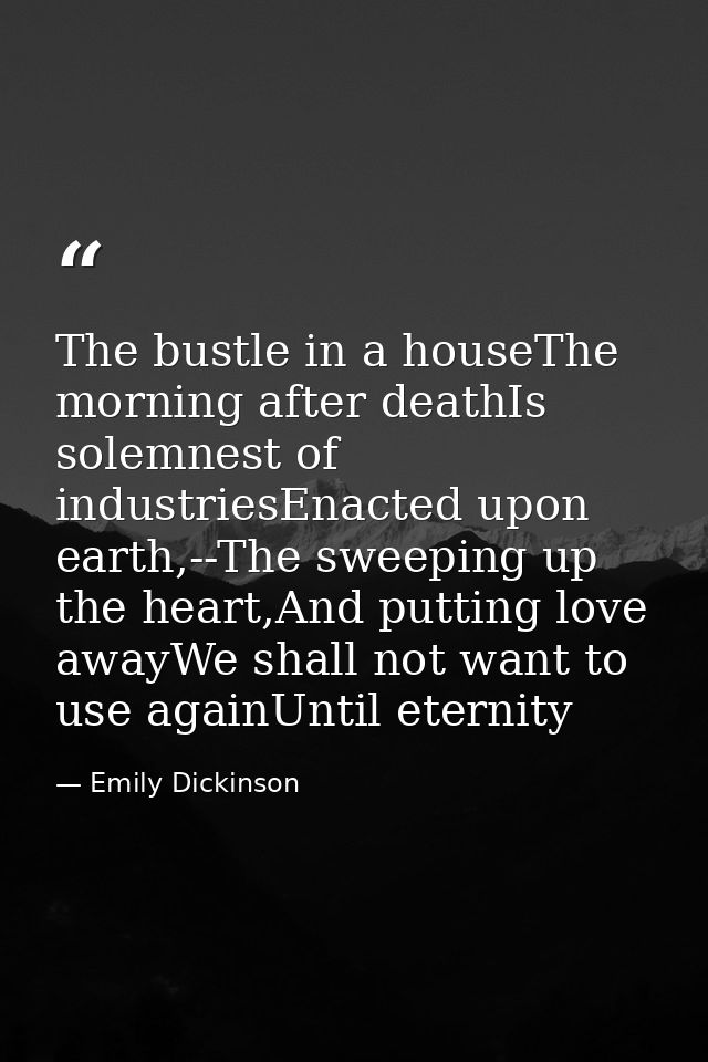 The bustle in a houseThe morning after deathIs solemnest of industriesEnacted upon earth,--The sweeping up the heart,And — Emily Dickinson