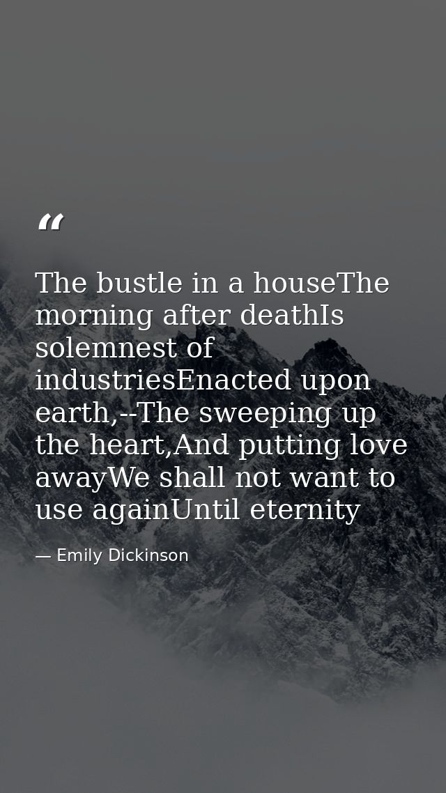 The bustle in a houseThe morning after deathIs solemnest of industriesEnacted upon earth,--The sweeping up the heart,And — Emily Dickinson