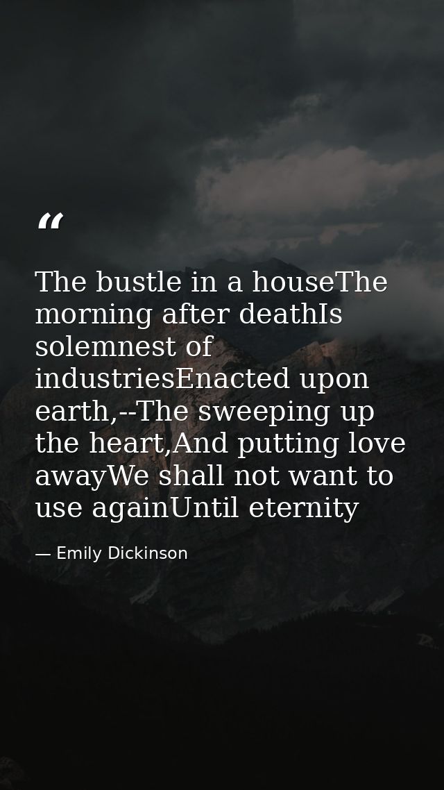 The bustle in a houseThe morning after deathIs solemnest of industriesEnacted upon earth,--The sweeping up the heart,And — Emily Dickinson