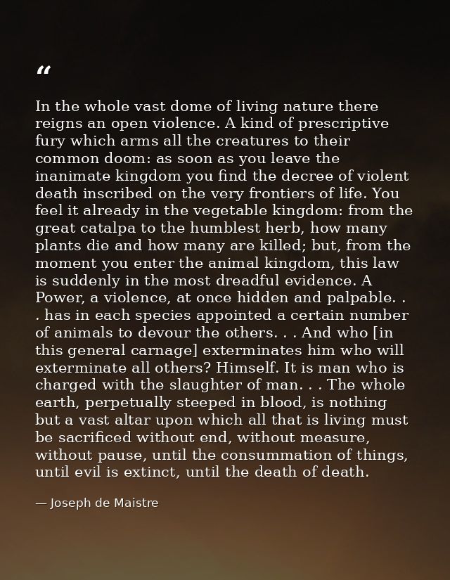 In the whole vast dome of living nature there reigns an open violence. A kind of prescriptive fury which arms all the cr — Joseph de Maistre