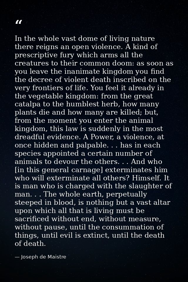 In the whole vast dome of living nature there reigns an open violence. A kind of prescriptive fury which arms all the cr — Joseph de Maistre