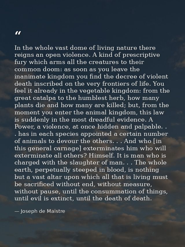 In the whole vast dome of living nature there reigns an open violence. A kind of prescriptive fury which arms all the cr — Joseph de Maistre