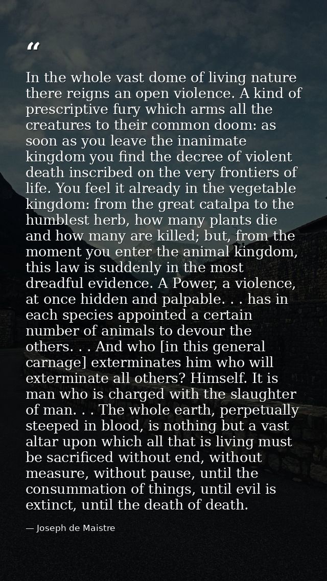 In the whole vast dome of living nature there reigns an open violence. A kind of prescriptive fury which arms all the cr — Joseph de Maistre