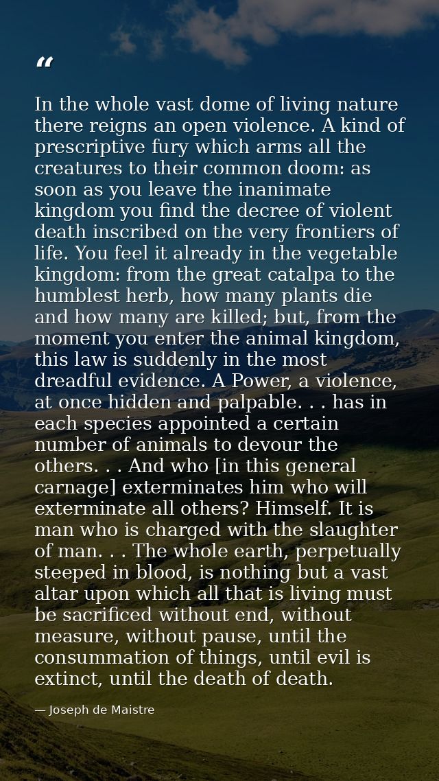 In the whole vast dome of living nature there reigns an open violence. A kind of prescriptive fury which arms all the cr — Joseph de Maistre