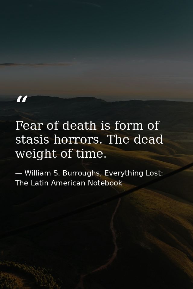 Fear of death is form of stasis horrors. The dead weight of time. — William S. Burroughs, Everything Lost: The Latin American Notebook
