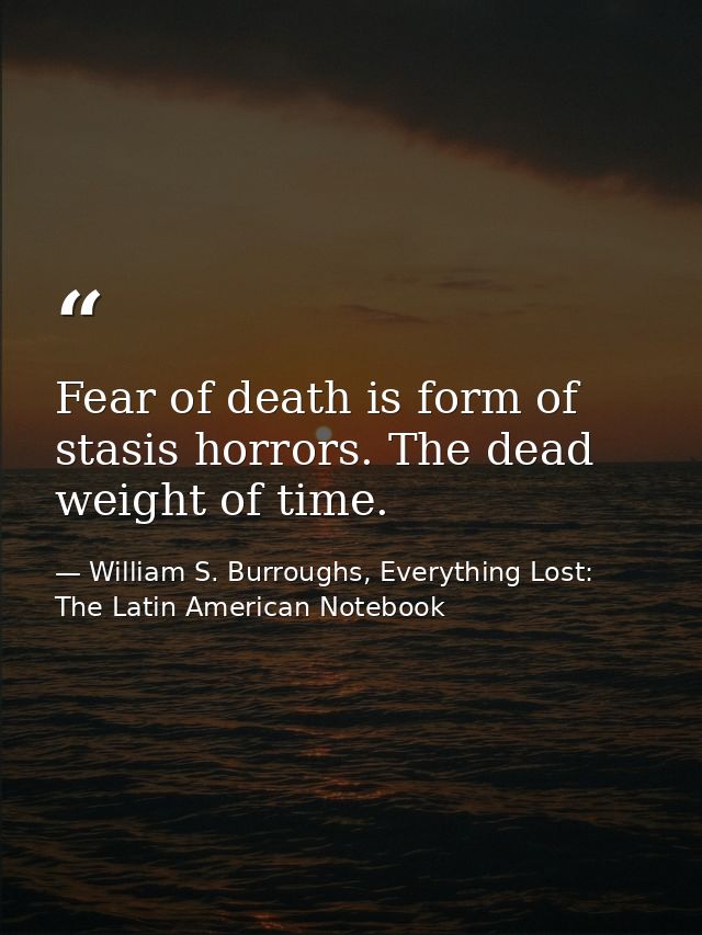 Fear of death is form of stasis horrors. The dead weight of time. — William S. Burroughs, Everything Lost: The Latin American Notebook