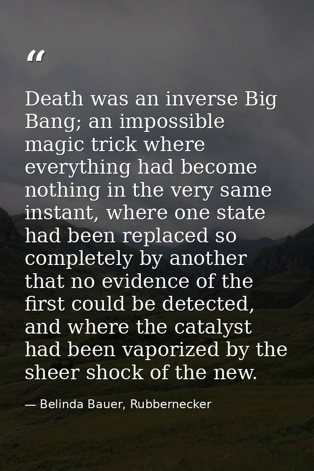 Death was an inverse Big Bang; an impossible magic trick where everything had become nothing in the very same instant, w — Belinda Bauer, Rubbernecker