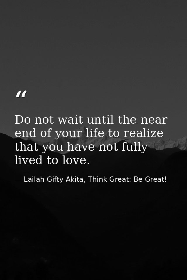Do not wait until the near end of your life to realize that you have not fully lived to love. — Lailah Gifty Akita, Think Great: Be Great!