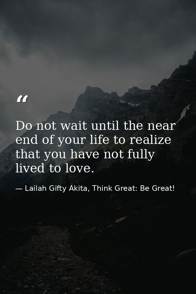 Do not wait until the near end of your life to realize that you have not fully lived to love. — Lailah Gifty Akita, Think Great: Be Great!