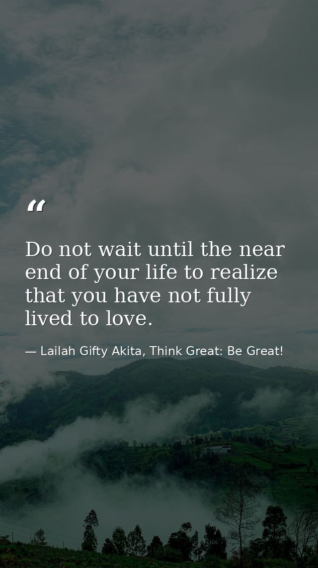 Do not wait until the near end of your life to realize that you have not fully lived to love. — Lailah Gifty Akita, Think Great: Be Great!