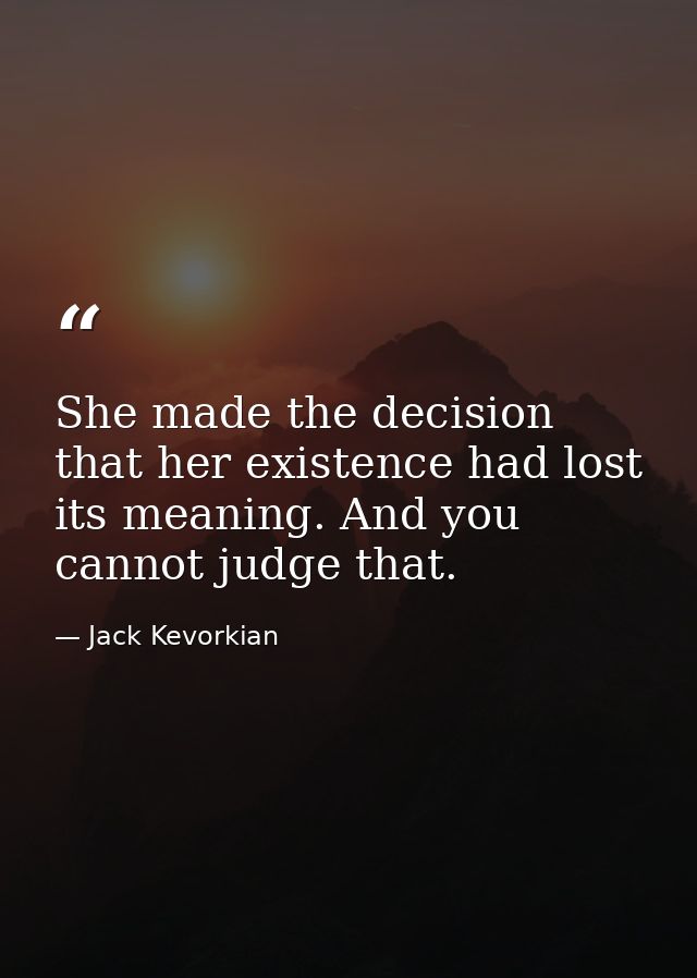 She made the decision that her existence had lost its meaning. And you cannot judge that. — Jack Kevorkian