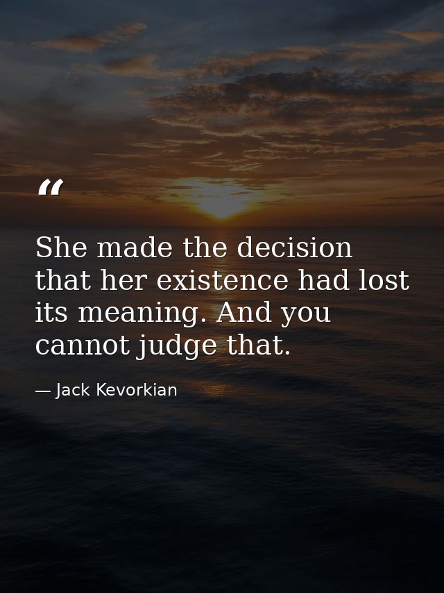 She made the decision that her existence had lost its meaning. And you cannot judge that. — Jack Kevorkian