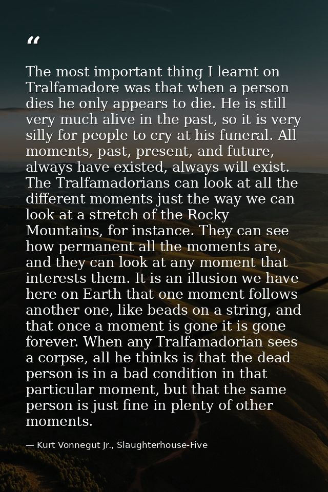 The most important thing I learnt on Tralfamadore was that when a person dies he only appears to die. He is still very m — Kurt Vonnegut Jr., Slaughterhouse-Five