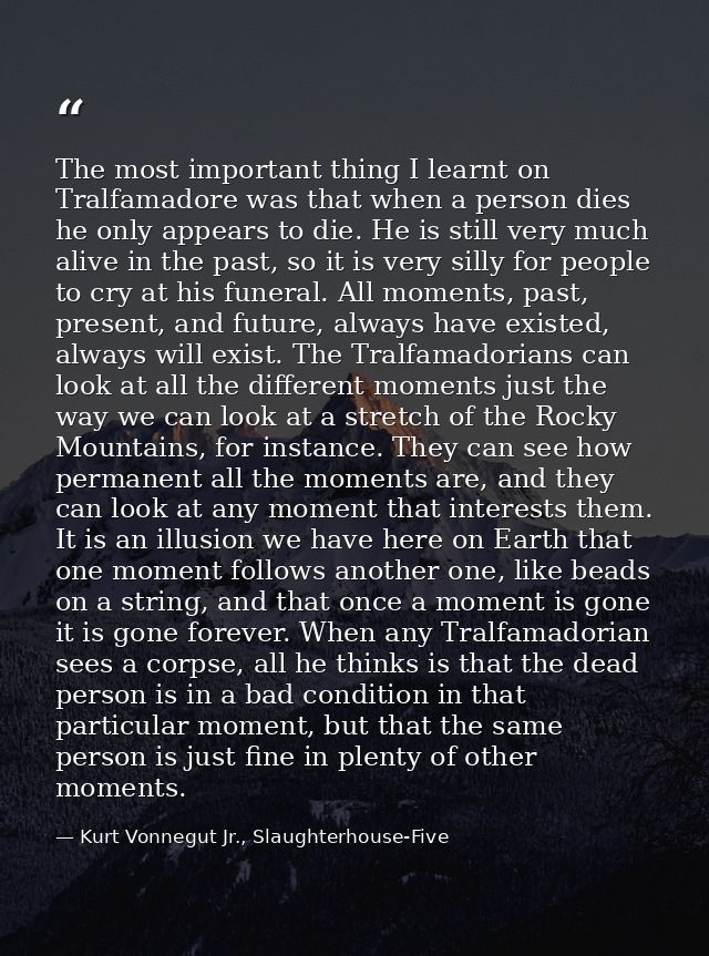 The most important thing I learnt on Tralfamadore was that when a person dies he only appears to die. He is still very m — Kurt Vonnegut Jr., Slaughterhouse-Five