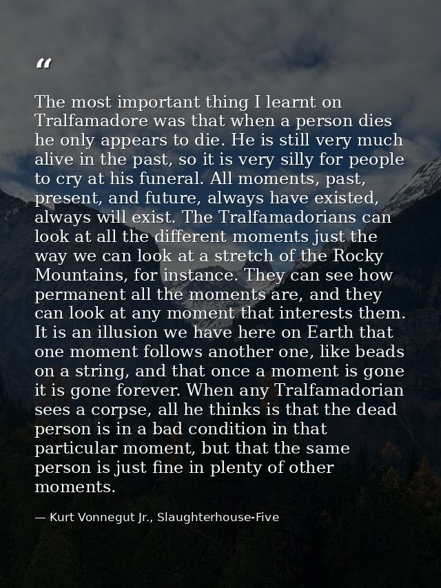 The most important thing I learnt on Tralfamadore was that when a person dies he only appears to die. He is still very m — Kurt Vonnegut Jr., Slaughterhouse-Five
