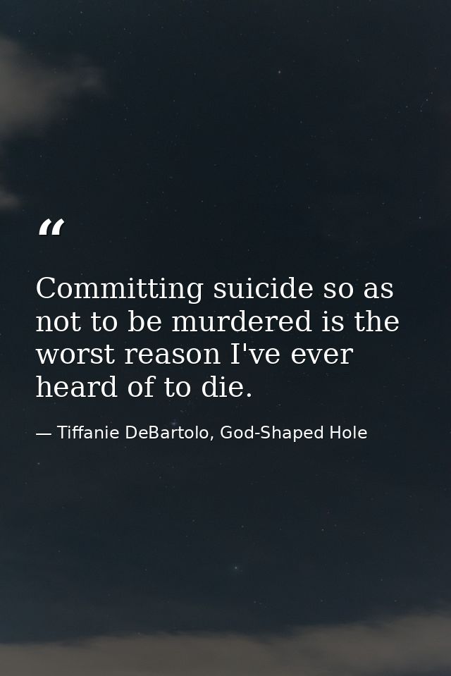 Committing suicide so as not to be murdered is the worst reason I've ever heard of to die. — Tiffanie DeBartolo, God-Shaped Hole