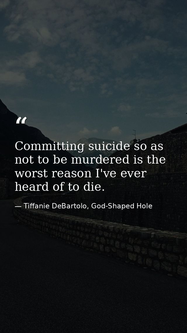 Committing suicide so as not to be murdered is the worst reason I've ever heard of to die. — Tiffanie DeBartolo, God-Shaped Hole
