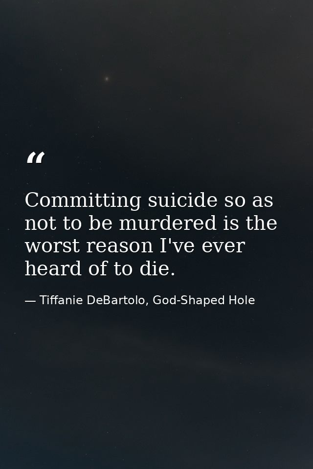 Committing suicide so as not to be murdered is the worst reason I've ever heard of to die. — Tiffanie DeBartolo, God-Shaped Hole