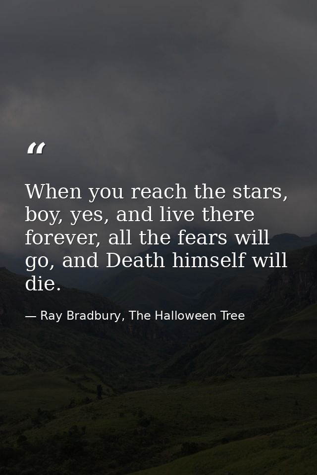 When you reach the stars, boy, yes, and live there forever, all the fears will go, and Death himself will die. — Ray Bradbury, The Halloween Tree