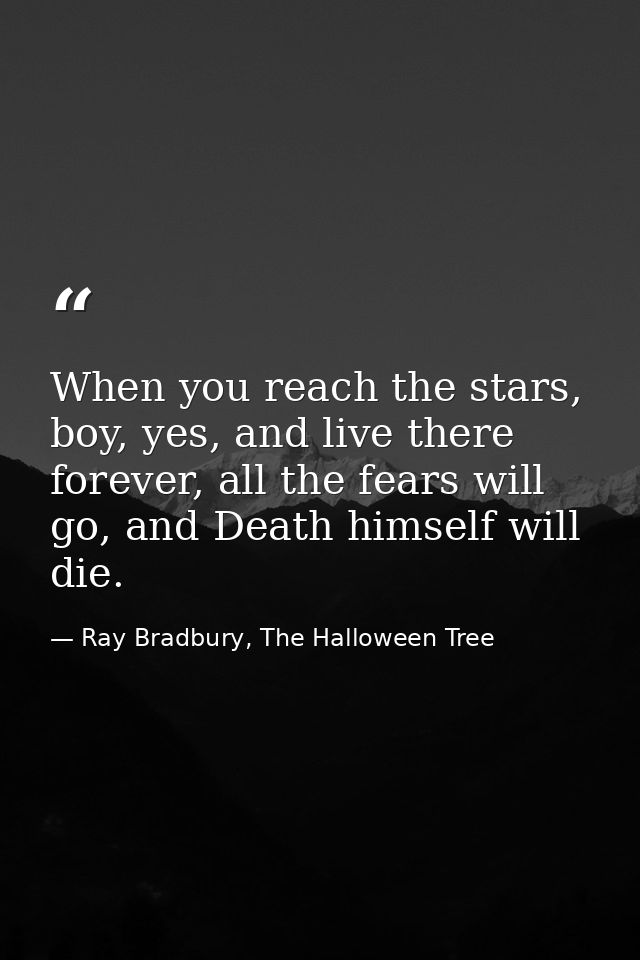 When you reach the stars, boy, yes, and live there forever, all the fears will go, and Death himself will die. — Ray Bradbury, The Halloween Tree