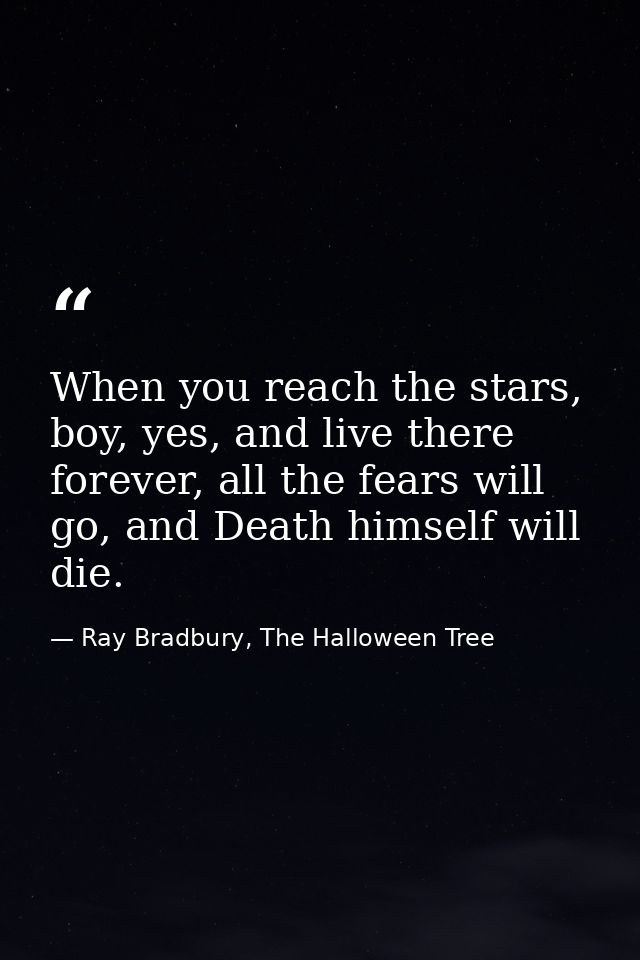 When you reach the stars, boy, yes, and live there forever, all the fears will go, and Death himself will die. — Ray Bradbury, The Halloween Tree