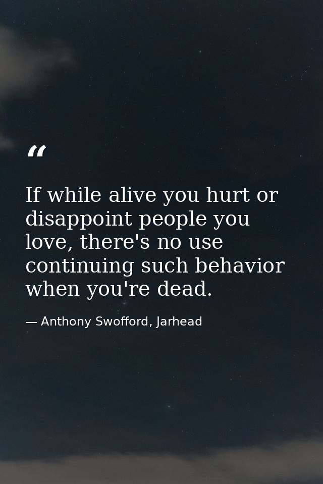 If while alive you hurt or disappoint people you love, there's no use continuing such behavior when you're dead. — Anthony Swofford, Jarhead