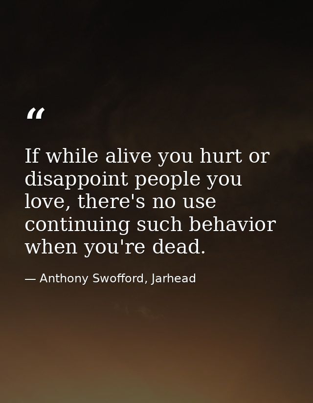 If while alive you hurt or disappoint people you love, there's no use continuing such behavior when you're dead. — Anthony Swofford, Jarhead