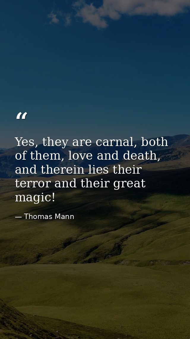 Yes, they are carnal, both of them, love and death, and therein lies their terror and their great magic! — Thomas Mann