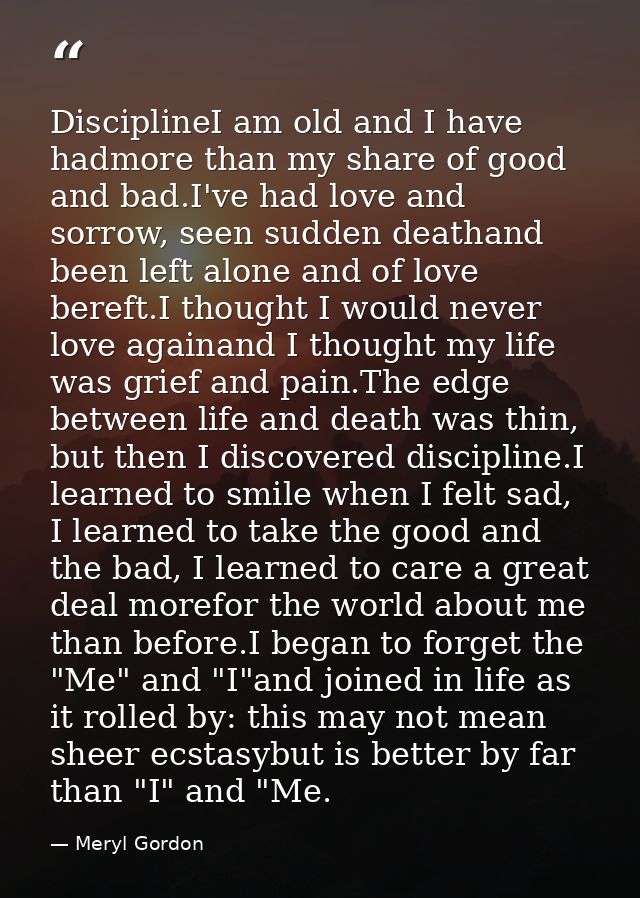 DisciplineI am old and I have hadmore than my share of good and bad.I've had love and sorrow, seen sudden deathand been  — Meryl Gordon