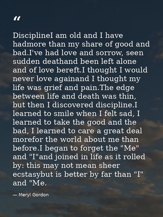 DisciplineI am old and I have hadmore than my share of good and bad.I've had love and sorrow, seen sudden deathand been  — Meryl Gordon