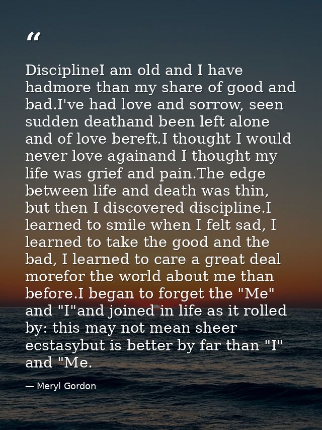 DisciplineI am old and I have hadmore than my share of good and bad.I've had love and sorrow, seen sudden deathand been  — Meryl Gordon