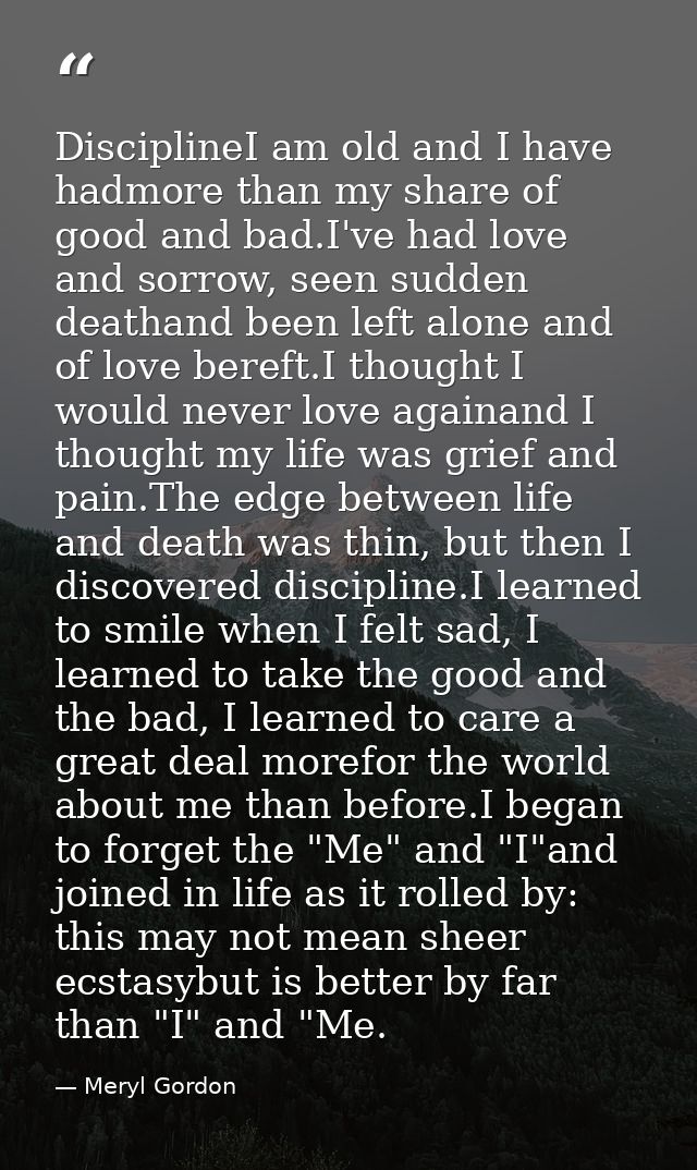 DisciplineI am old and I have hadmore than my share of good and bad.I've had love and sorrow, seen sudden deathand been  — Meryl Gordon