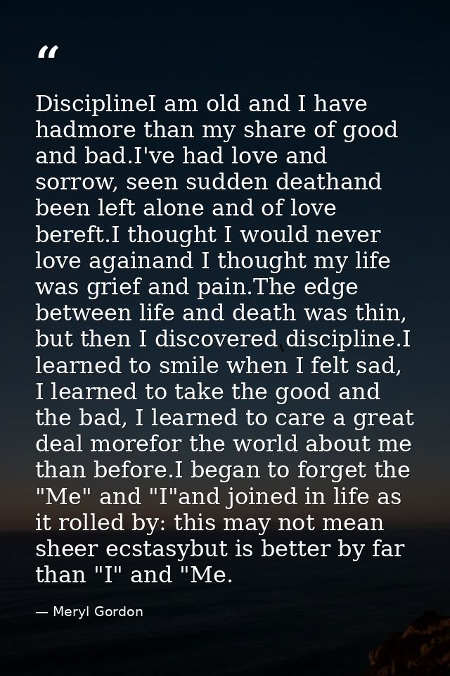 DisciplineI am old and I have hadmore than my share of good and bad.I've had love and sorrow, seen sudden deathand been  — Meryl Gordon
