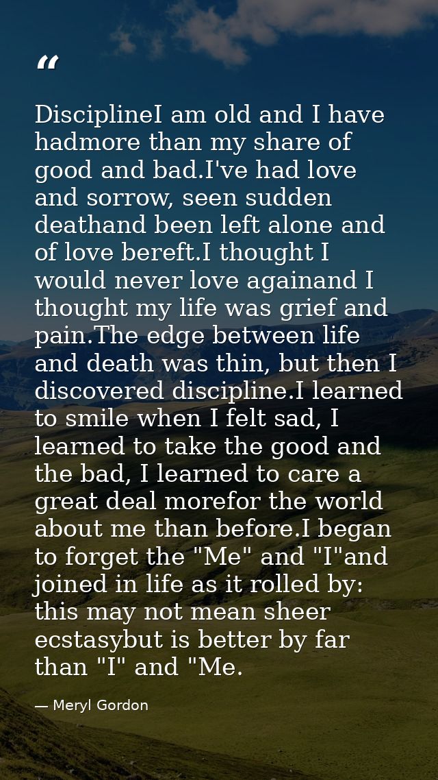 DisciplineI am old and I have hadmore than my share of good and bad.I've had love and sorrow, seen sudden deathand been  — Meryl Gordon