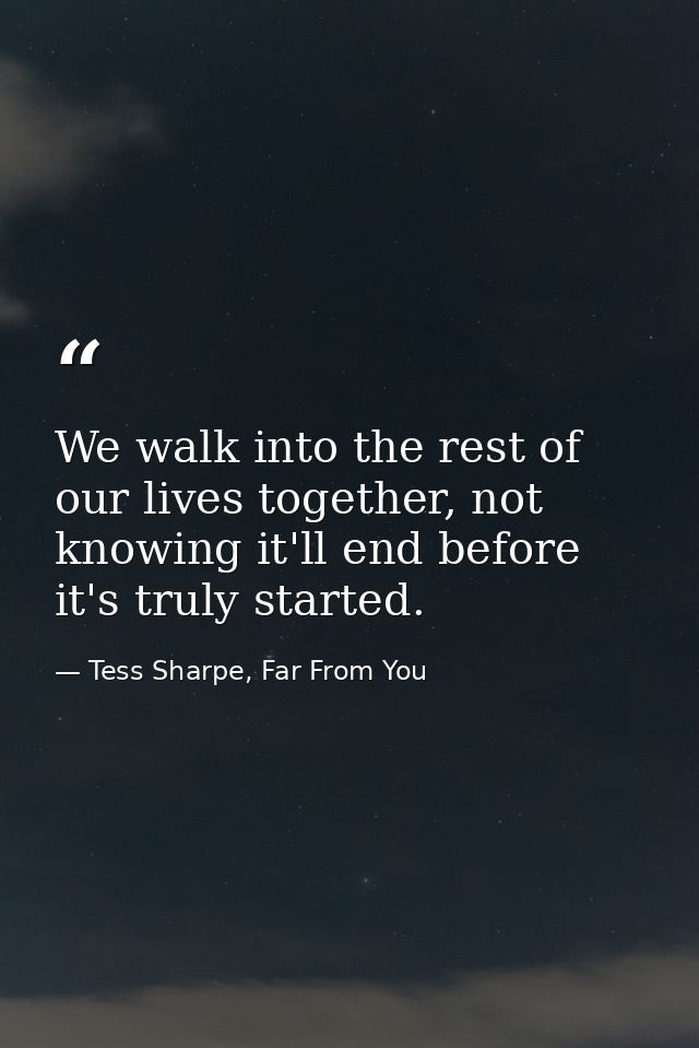 We walk into the rest of our lives together, not knowing it'll end before it's truly started. — Tess Sharpe, Far From You