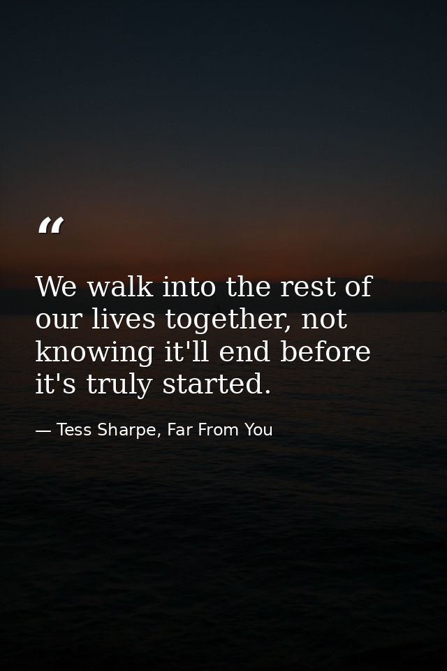 We walk into the rest of our lives together, not knowing it'll end before it's truly started. — Tess Sharpe, Far From You