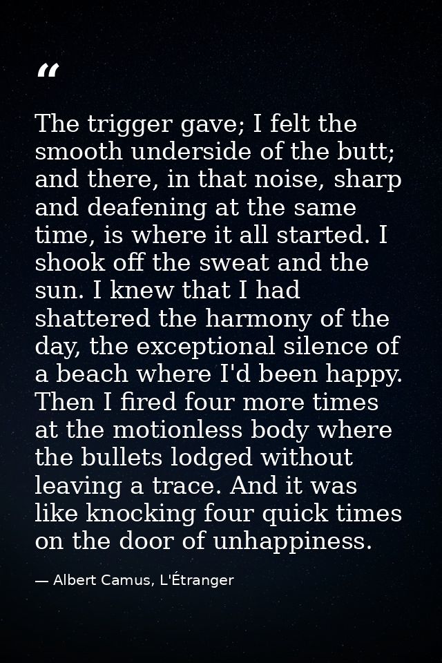 The trigger gave; I felt the smooth underside of the butt; and there, in that noise, sharp and deafening at the same tim — Albert Camus, L'Étranger