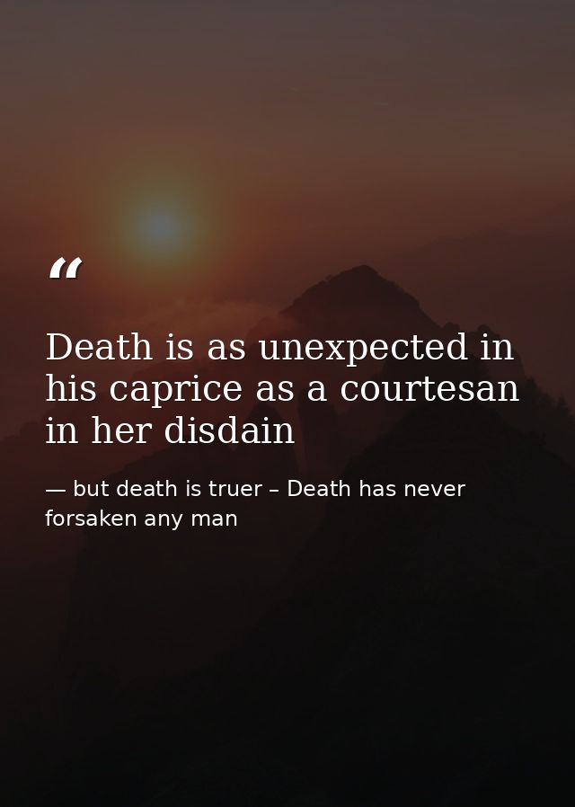 Death is as unexpected in his caprice as a courtesan in her disdain — but death is truer – Death has never forsaken any man