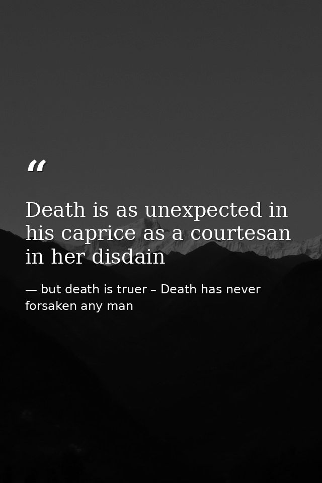 Death is as unexpected in his caprice as a courtesan in her disdain — but death is truer – Death has never forsaken any man