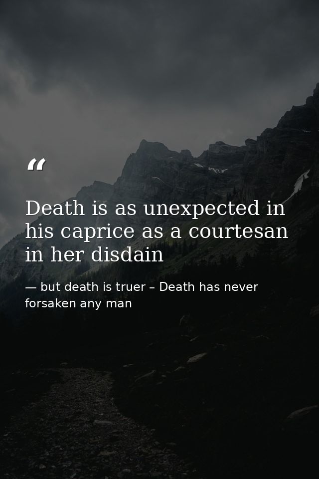 Death is as unexpected in his caprice as a courtesan in her disdain — but death is truer – Death has never forsaken any man