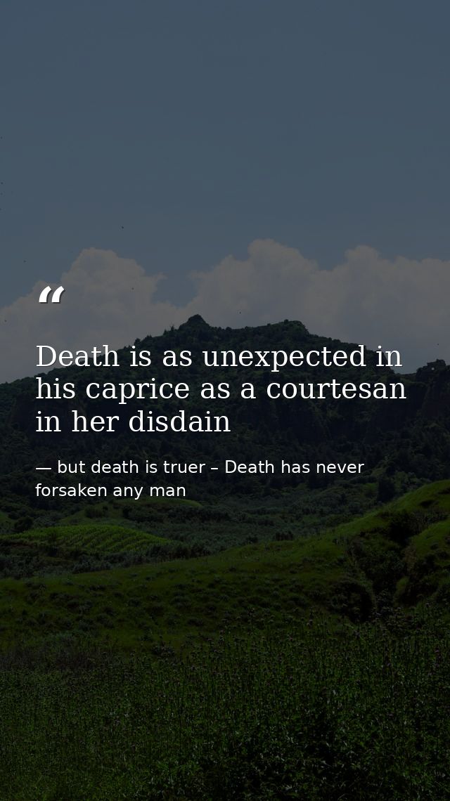 Death is as unexpected in his caprice as a courtesan in her disdain — but death is truer – Death has never forsaken any man