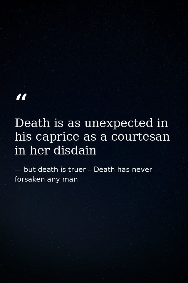 Death is as unexpected in his caprice as a courtesan in her disdain — but death is truer – Death has never forsaken any man