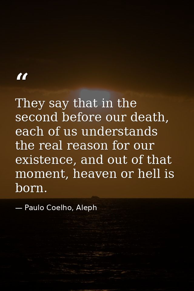 They say that in the second before our death, each of us understands the real reason for our existence, and out of that  — Paulo Coelho, Aleph
