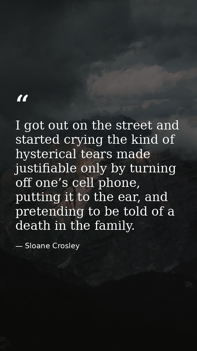 I got out on the street and started crying the kind of hysterical tears made justifiable only by turning off one’s cell  — Sloane Crosley