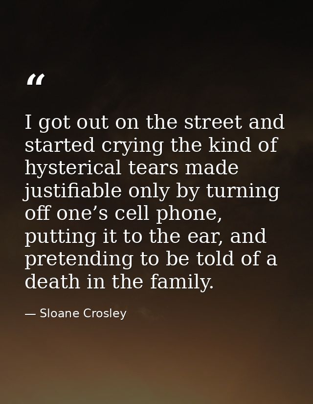 I got out on the street and started crying the kind of hysterical tears made justifiable only by turning off one’s cell  — Sloane Crosley