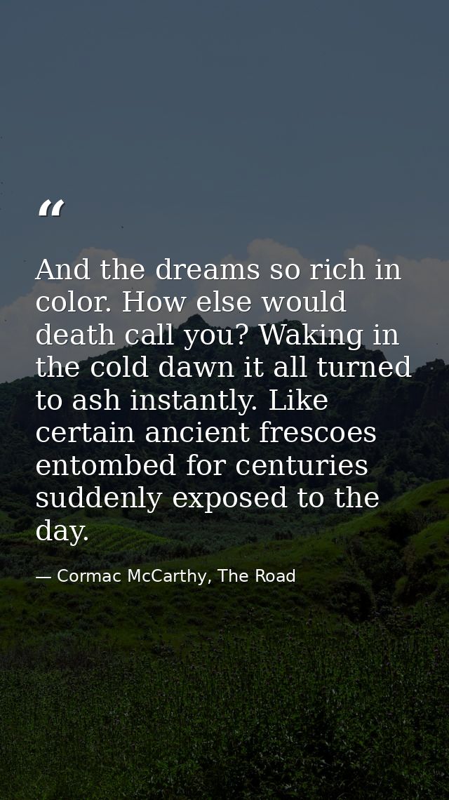 And the dreams so rich in color. How else would death call you? Waking in the cold dawn it all turned to ash instantly.  — Cormac McCarthy, The Road